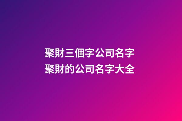 聚財三個字公司名字 聚財的公司名字大全